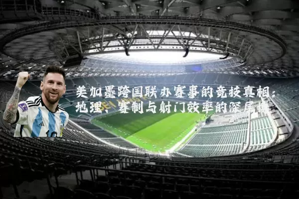 美加墨跨国联办赛事的竞技真相：地理、赛制与射门效率的深层博弈