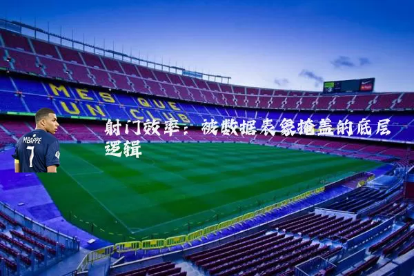 射门效率：被数据表象掩盖的底层逻辑