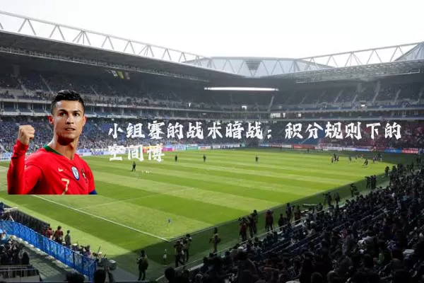 小组赛的战术暗战:积分规则下的空间博弈