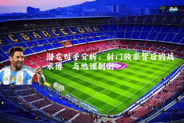 潜在对手分析：射门效率背后的战术博弈与地理制衡