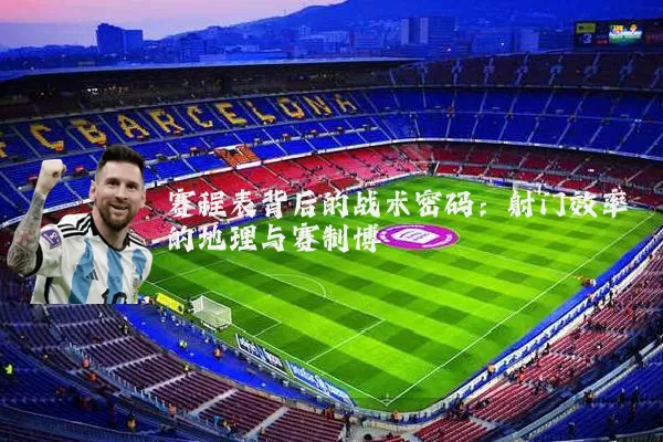 赛程表背后的战术密码：射门效率的地理与赛制博弈