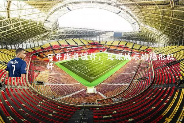 可升降角旗杆：足球战术的隐形杠杆