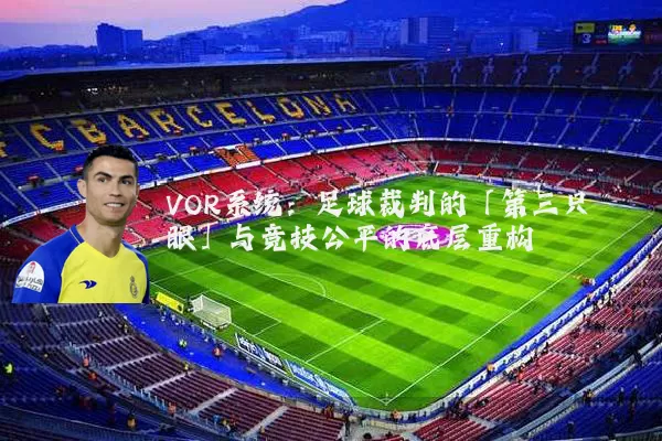 VOR系统:足球裁判的「第三只眼」与竞技公平的底层重构