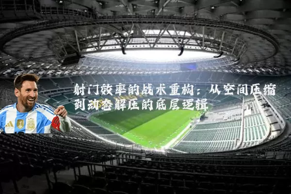 射门效率的战术重构：从空间压缩到动态解压的底层逻辑