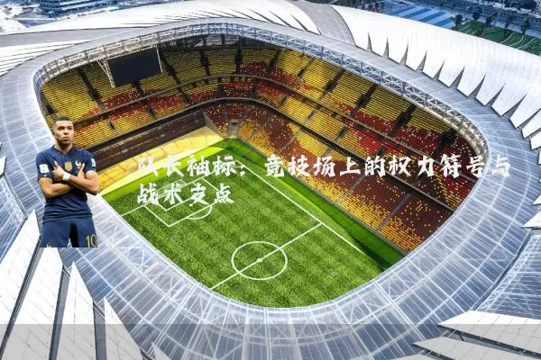 队长袖标:竞技场上的权力符号与战术支点