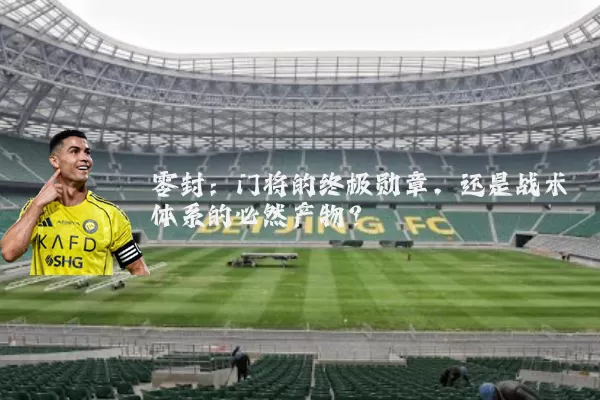 零封：门将的终极勋章，还是战术体系的必然产物？