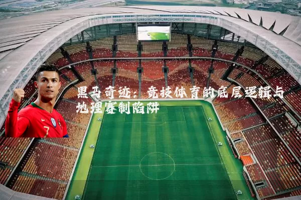 黑马奇迹:竞技体育的底层逻辑与地理赛制陷阱