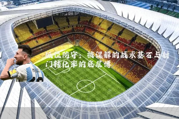 低位防守:被误解的战术基石与射门转化率的底层博弈